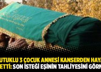 Eşi tutuklu 3 çocuk annesi kanserden hayatını kaybetti: Son isteği eşinin tahliyesini görmekti