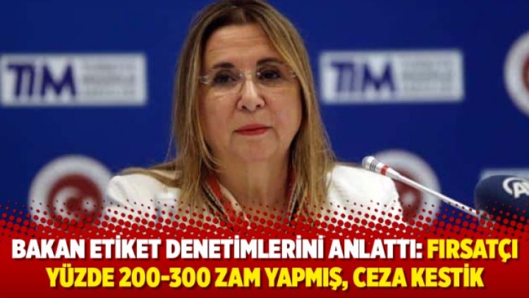 Bakan etiket denetimlerini anlattı: Fırsatçı yüzde 200-300 zam yapmış, ceza kestik