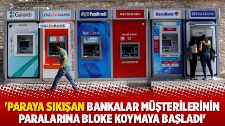 ‘Paraya sıkışan bankalar müşterilerinin paralarına bloke koymaya başladı’