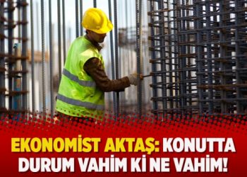 Ekonomist Aktaş: Konutta durum vahim ki ne vahim!