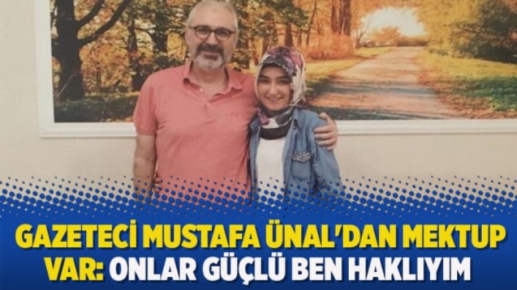 Gazeteci Mustafa Ünal’dan mektup var: Onlar güçlü ben haklıyım