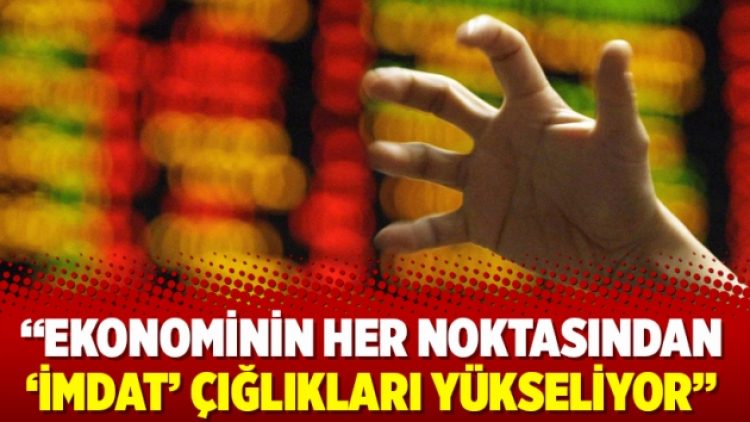 ‘Ekonominin her noktasından ‘imdat’ çığlıkları yükseliyor’