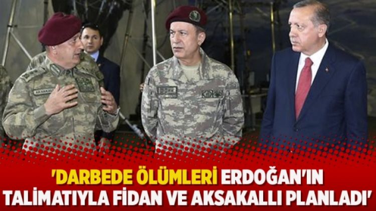‘Darbede ölümleri Erdoğan’ın talimatıyla Fidan ve Aksakallı planladı’