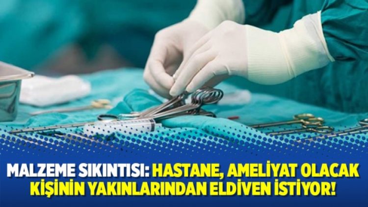 Malzeme sıkıntısı: Hastane, ameliyat olacak kişinin yakınlarından eldiven istiyor!