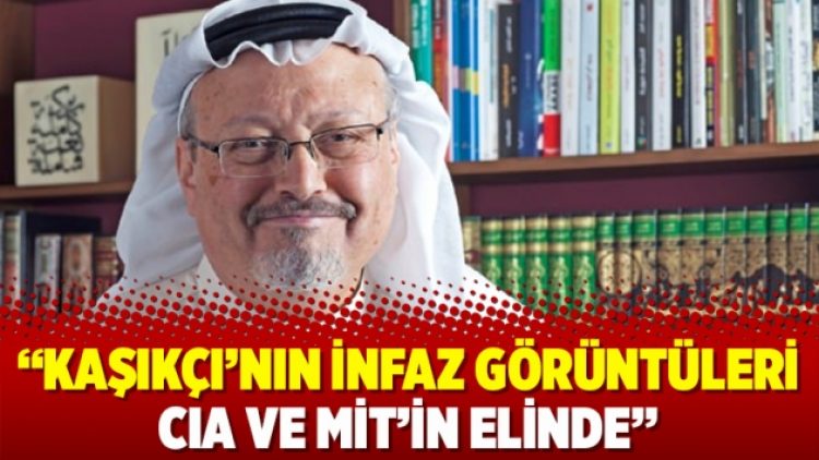 Kaşıkçı’nın infaz görüntüleri CIA ve MİT’in elinde