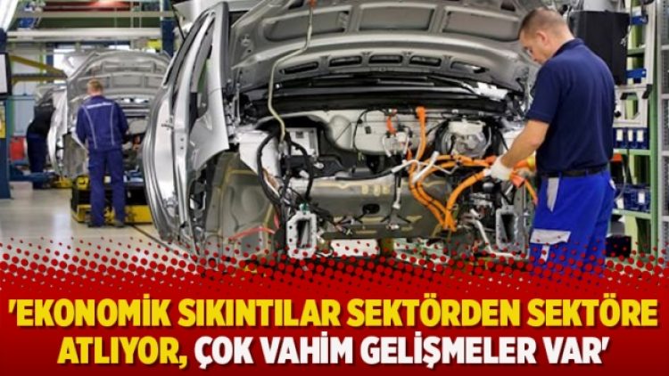 ‘Ekonomik sıkıntılar sektörden sektöre atlıyor, çok vahim gelişmeler var’