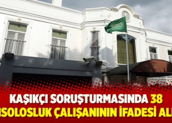 Kaşıkçı soruşturması: 38 konsolosluk çalışanının ifadesi alındı