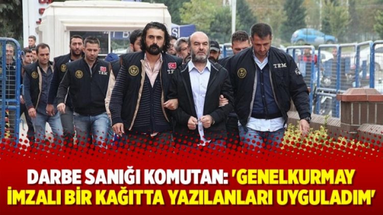 Darbe sanığı komutan: ‘Genelkurmay imzalı bir kağıtta yazılanları uyguladım’