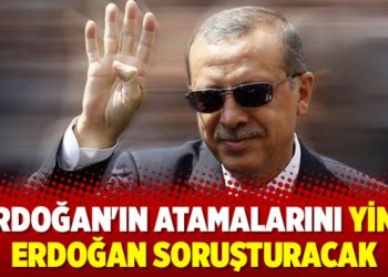 Erdoğan’ın atamalarını yine Erdoğan soruşturacak