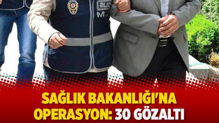 Sağlık Bakanlığı’na operasyon: 30 gözaltı