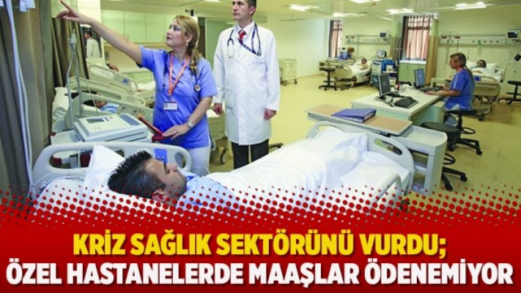 Kriz sağlık sektörünü vurdu; Özel hastanelerde maaşlar ödenemiyor