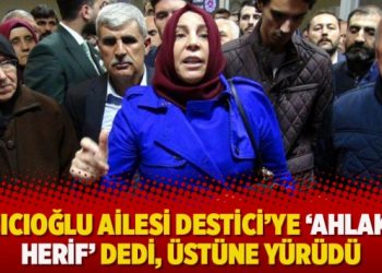 Yazıcıoğlu ailesi Destici’ye ‘ahlaksız herif’ dedi, üstüne yürüdü