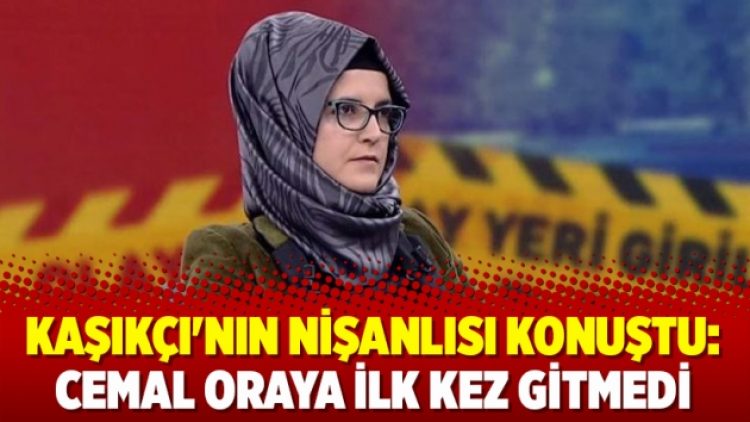Kaşıkçı’nın nişanlısı konuştu: Cemal oraya ilk kez gitmedi