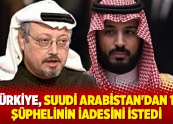 Türkiye, Suudi Arabistan’dan 18 şüphelinin iadesini istedi