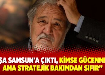 Paşa Samsun’a çıktı, kimse gücenmesin ama stratejik bakımdan sıfır
