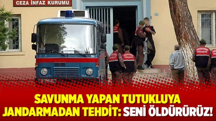 Savunma yapan tutukluya Jandarmadan tehdit: Seni öldürürüz!