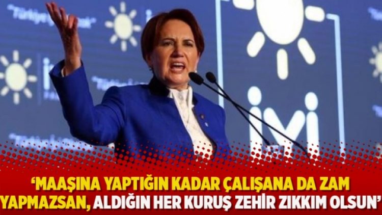 Akşener: Maaşına yaptığın kadar çalışana da zam yapmazsan, aldığın her kuruş zehir zıkkım olsun
