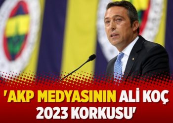 ‘AKP medyasının Ali Koç 2023 korkusu’