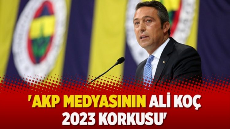 ‘AKP medyasının Ali Koç 2023 korkusu’