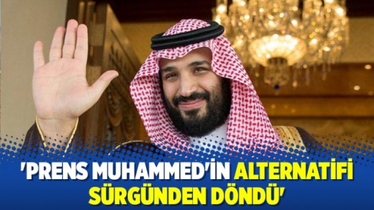 ‘Prens Muhammed’in alternatifi sürgünden döndü’