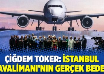 Çiğdem Toker: İstanbul Havalimanı’nın gerçek bedeli