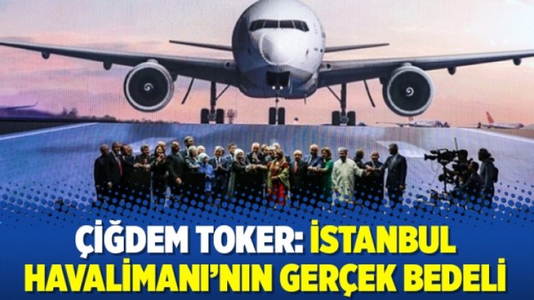 Çiğdem Toker: İstanbul Havalimanı’nın gerçek bedeli