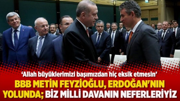 BBB Metin Feyzioğlu, Erdoğan’nın yolunda; Biz milli davanın neferleriyiz