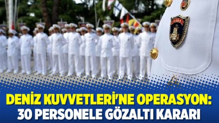 Deniz Kuvvetleri’ne operasyon: 30 personele gözaltı kararı