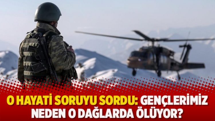 O hayati soruyu sordu: Gençlerimiz neden o dağlarda ölüyor?