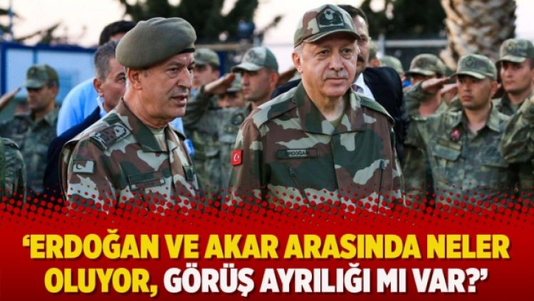 ‘Erdoğan ve Akar arasında neler oluyor, görüş ayrılığı mı var?’