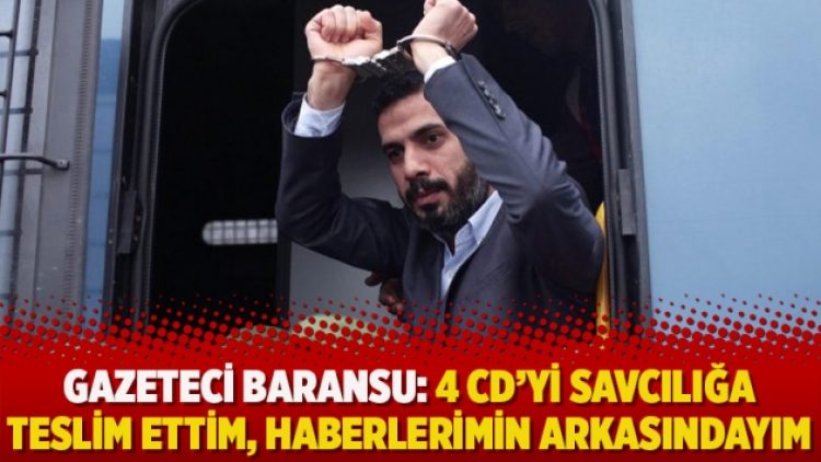 Gazeteci Baransu: 4 CD’yi savcılığa teslim ettim, haberlerimin arkasındayım
