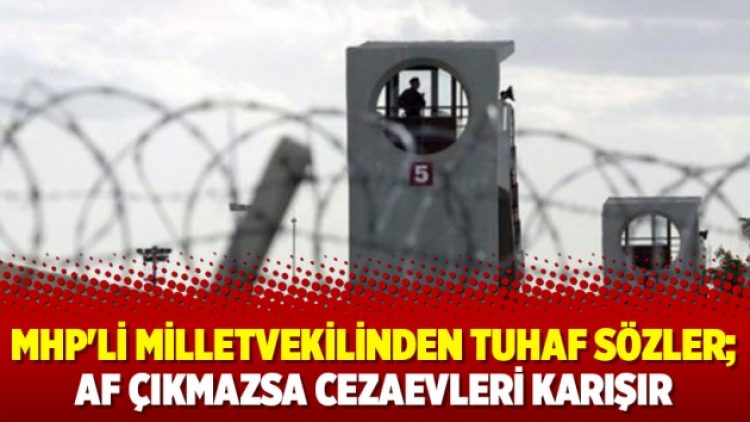 MHP’li Milletvekilinden tuhaf sözler; Af çıkmazsa cezaevleri karışır
