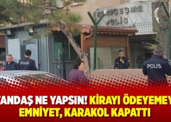Vatandaş ne yapsın! Kirayı ödeyemeyen emniyet, karakol kapattı