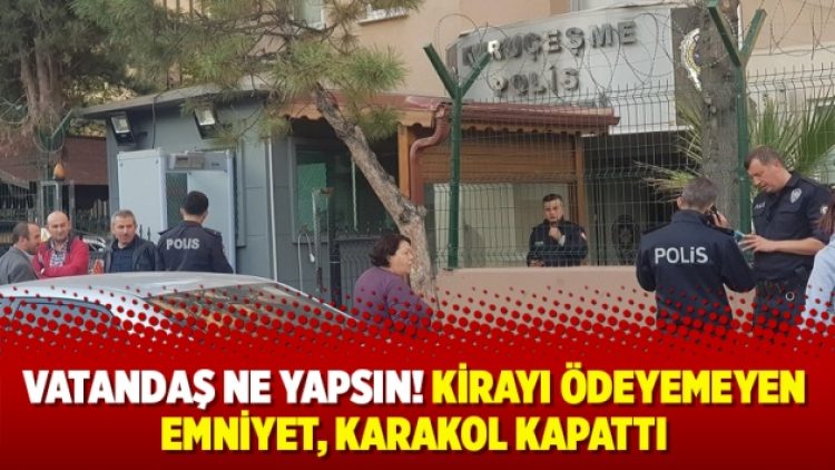 Vatandaş ne yapsın! Kirayı ödeyemeyen emniyet, karakol kapattı