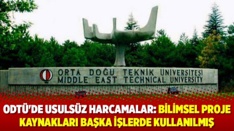 ODTÜ’de usulsüz harcamalar: Bilimsel proje kaynakları başka işlerde kullanılmış