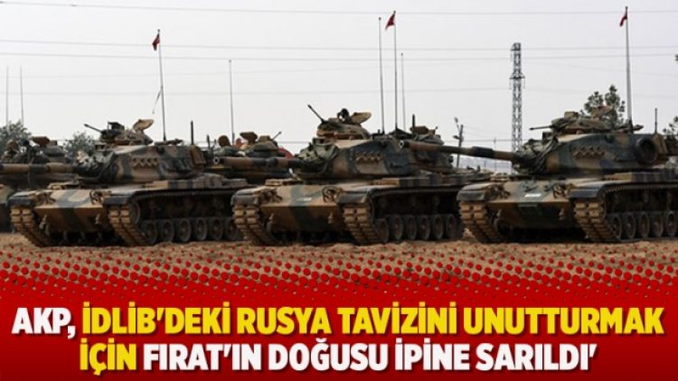 AKP, İdlib’deki Rusya tavizini unutturmak için Fırat’ın Doğusu ipine sarıldı’