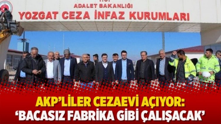 AKP’liler cezaevi açıyor: ‘Bacasız fabrika gibi çalışacak’