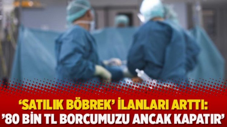 ‘Satılık böbrek’ ilanları arttı: ’80 bin TL borcumuzu ancak kapatır’