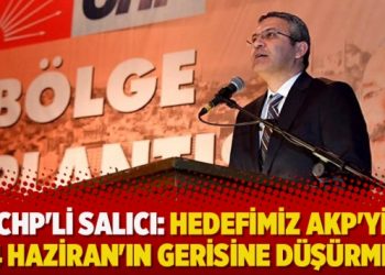 CHP’li Salıcı: Hedefimiz AKP’yi 24 Haziran’ın gerisine düşürmek
