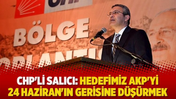 CHP’li Salıcı: Hedefimiz AKP’yi 24 Haziran’ın gerisine düşürmek