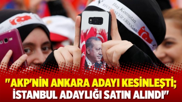 ‘AKP’nin Ankara adayı kesinleşti; İstanbul adaylığı satın alındı’