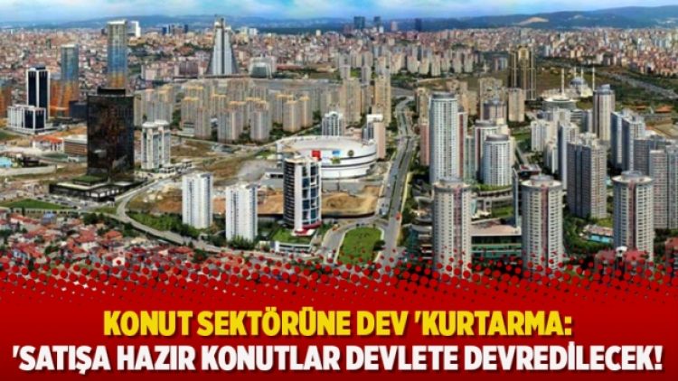 Konut sektörüne dev ‘kurtarma:’ Satışa hazır konutlar devlete devredilecek!
