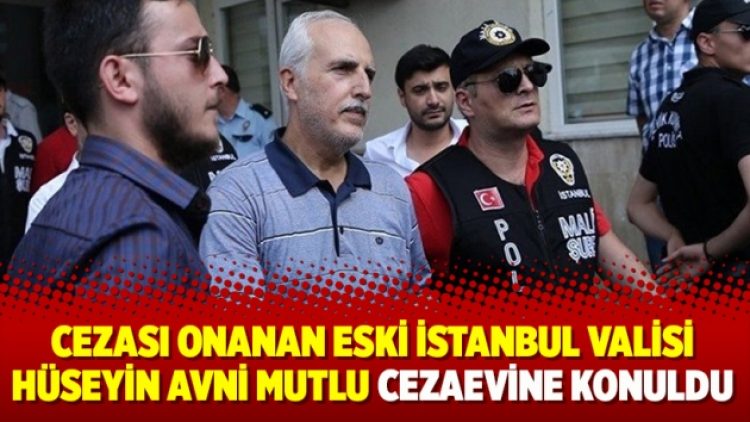 Cezası onanan Eski İstanbul Valisi Hüseyin Avni Mutlu cezaevine konuldu
