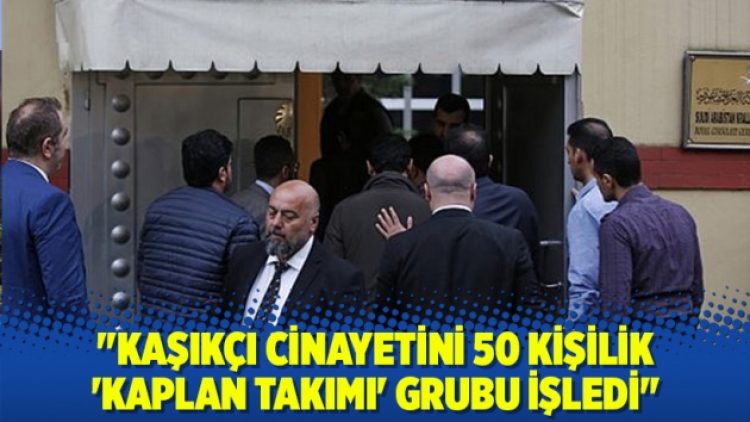“Kaşıkçı cinayetini 50 kişilik ‘Kaplan Takımı’ grubu işledi”