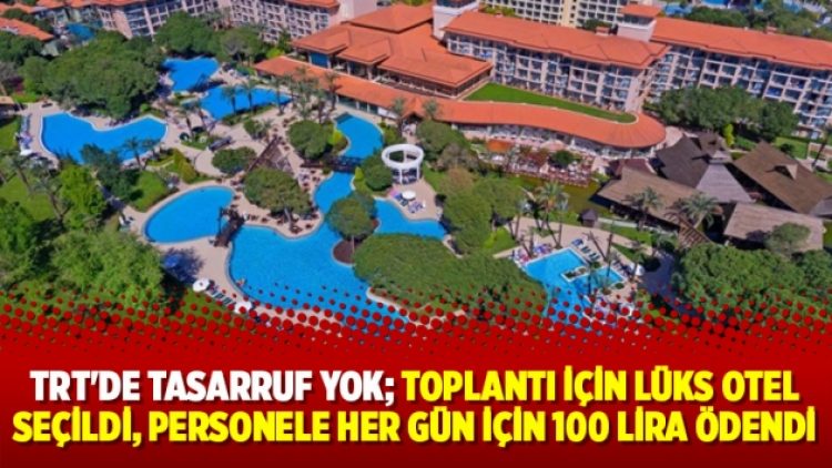 TRT’de tasarruf yok; toplantı için lüks otel seçildi, personele her gün için 100 lira ödendi