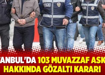 İstanbul’da 103 muvazzaf asker hakkında gözaltı kararı