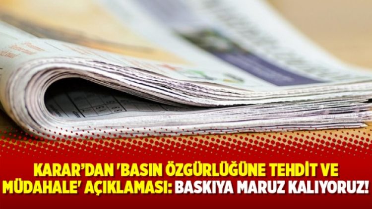 Karar’dan ‘basın özgürlüğüne tehdit ve müdahale’ açıklaması: Baskıya maruz kalıyoruz!
