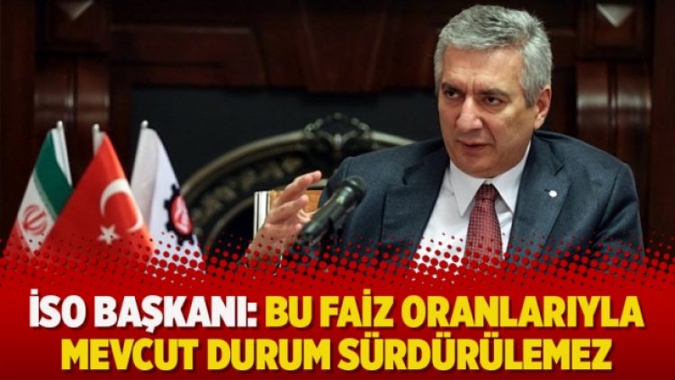 İSO başkanı: Bu faiz oranlarıyla mevcut durum sürdürülemez
