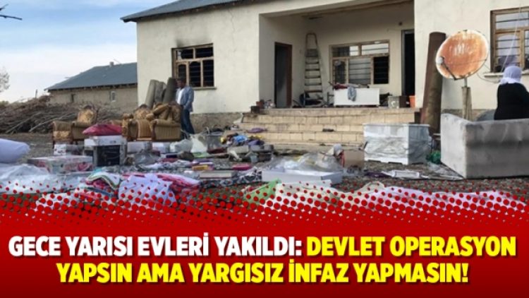 Gece yarısı evleri yakıldı: Devlet operasyon yapsın ama yargısız infaz yapmasın!