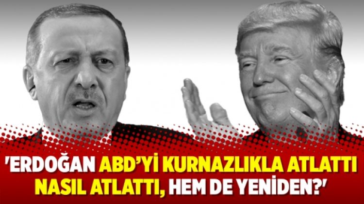 ‘Erdoğan ABD’yi kurnazlıkla atlattı nasıl atlattı, hem de yeniden?’